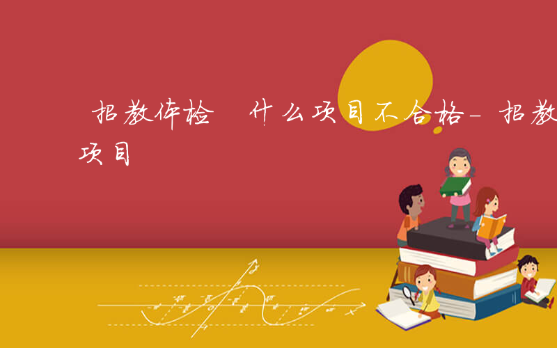 招教体检 什么项目不合格-招教体检 什么项目